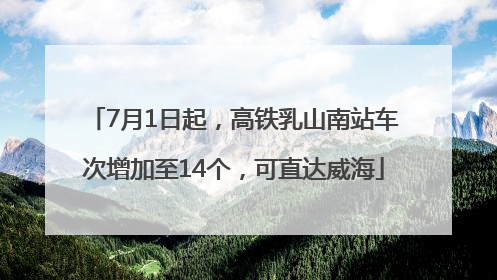 7月1日起，高铁乳山南站车次增加至14个，可直达威海
