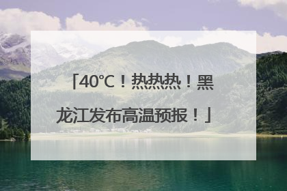 40℃！热热热！黑龙江发布高温预报！