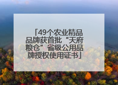 49个农业精品品牌获首批“天府粮仓”省级公用品牌授权使用证书