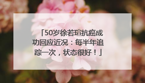 50岁徐若瑄抗癌成功回应近况：每半年追踪一次，状态很好！