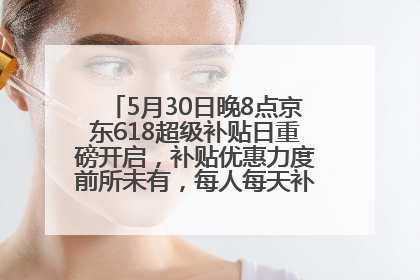 5月30日晚8点京东618超级补贴日重磅开启，补贴优惠力度前所未有，每人每天补贴超6180元！