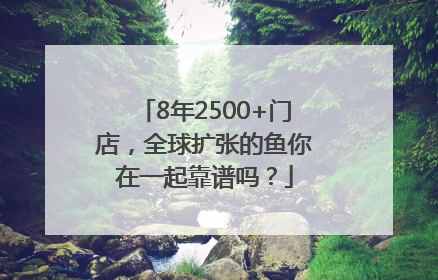 8年2500+门店，全球扩张的鱼你在一起靠谱吗？