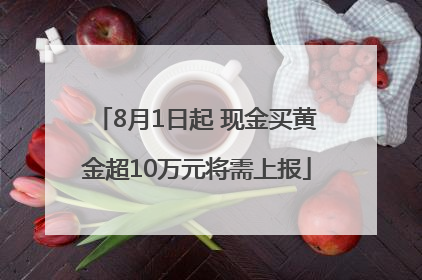 8月1日起 现金买黄金超10万元将需上报