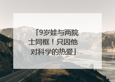 9岁娃与两院士同框！只因他对科学的热爱