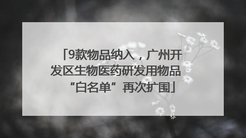 9款物品纳入，广州开发区生物医药研发用物品“白名单”再次扩围