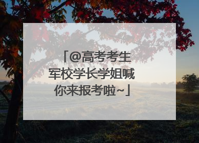@高考考生 军校学长学姐喊你来报考啦~