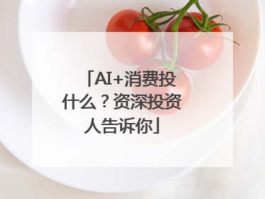 AI+消费投什么？资深投资人告诉你