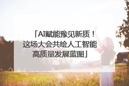 AI赋能豫见新质！这场大会共绘人工智能高质量发展蓝图