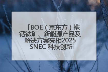 BOE（京东方）携钙钛矿、新能源产品及解决方案亮相2025 SNEC 科技创新赋能行业绿色发展