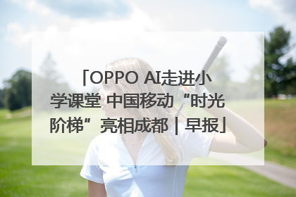 OPPO AI走进小学课堂 中国移动“时光阶梯”亮相成都｜早报