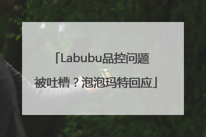 Labubu品控问题被吐槽？泡泡玛特回应